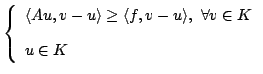 $\displaystyle \left\{ \begin{array}{l} \langle Au, v-u \rangle \geq \langle f, v-u \rangle , \ \forall v\in K \\ [10pt] u\in K \end{array} \right.$